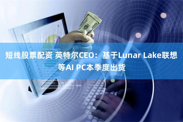 短线股票配资 英特尔CEO：基于Lunar Lake联想等AI PC本季度出货