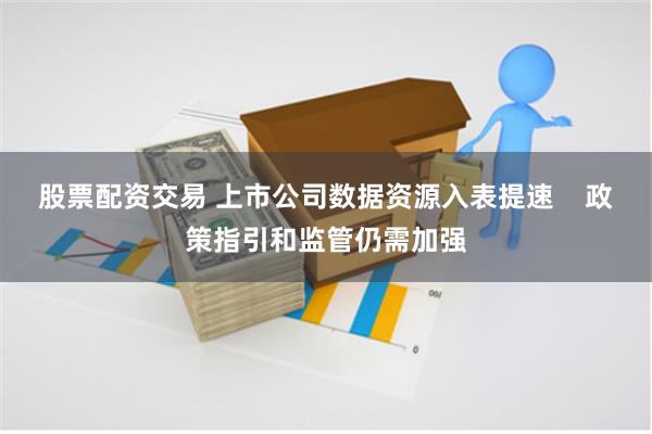 股票配资交易 上市公司数据资源入表提速    政策指引和监管仍需加强