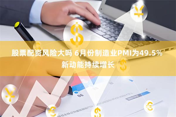 股票配资风险大吗 6月份制造业PMI为49.5% 新动能持续