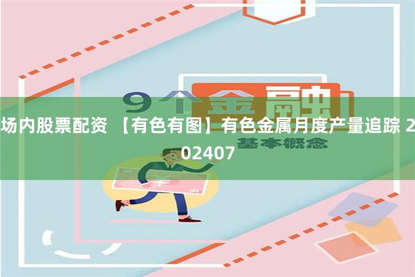 场内股票配资 【有色有图】有色金属月度产量追踪 202407