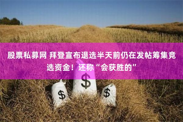 股票私募网 拜登宣布退选半天前仍在发帖筹集竞选资金！还称“会获胜的”