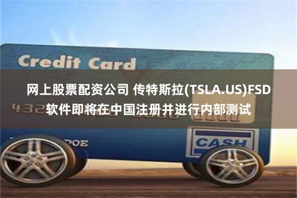 网上股票配资公司 传特斯拉(TSLA.US)FSD软件即将在