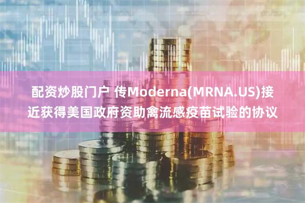 配资炒股门户 传Moderna(MRNA.US)接近获得美国