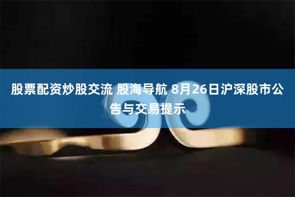 股票配资炒股交流 股海导航 8月26日沪深股市公告与交易提示