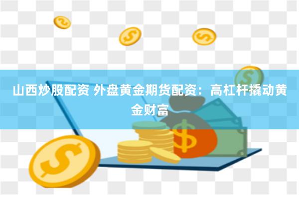 山西炒股配资 外盘黄金期货配资：高杠杆撬动黄金财富