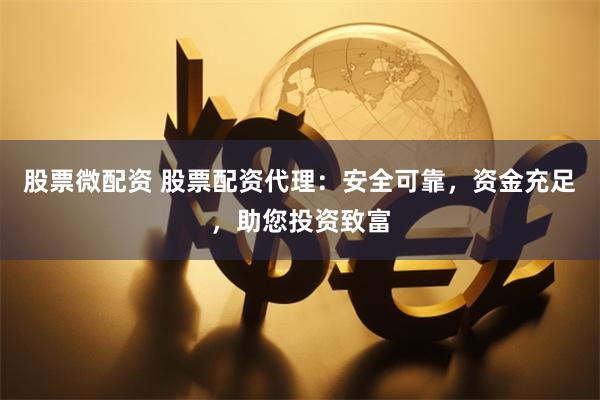 股票微配资 股票配资代理：安全可靠，资金充足，助您投资致富