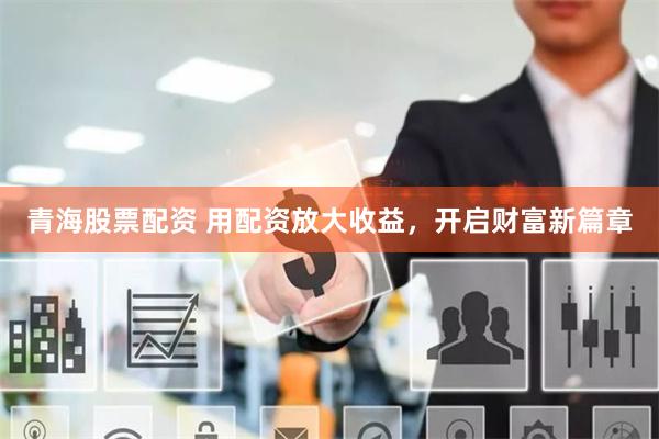 青海股票配资 用配资放大收益，开启财富新篇章