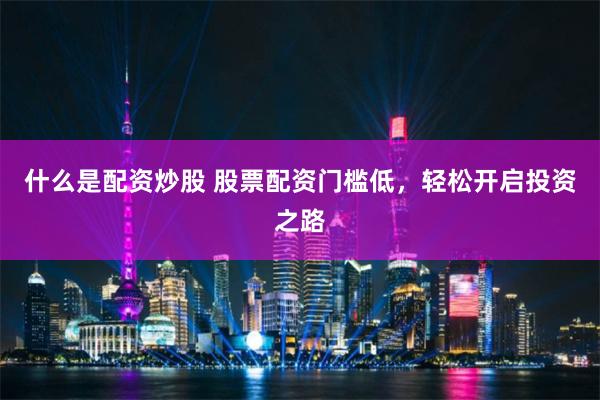 什么是配资炒股 股票配资门槛低，轻松开启投资之路