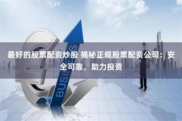 最好的股票配资炒股 揭秘正规股票配资公司：安全可靠，助力投资