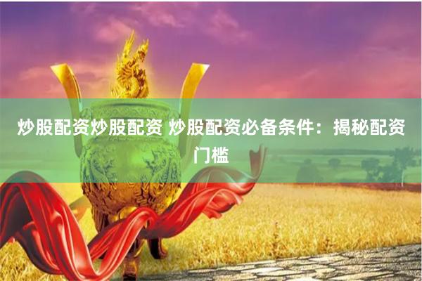 炒股配资炒股配资 炒股配资必备条件：揭秘配资门槛