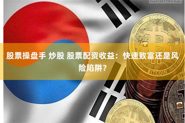 股票操盘手 炒股 股票配资收益：快速致富还是风险陷阱？
