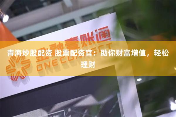 青海炒股配资 股票配资官：助你财富增值，轻松理财