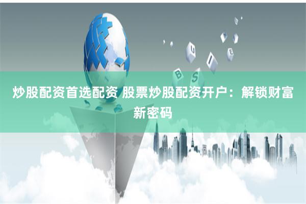 炒股配资首选配资 股票炒股配资开户：解锁财富新密码