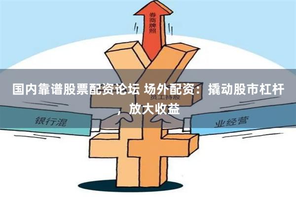 国内靠谱股票配资论坛 场外配资：撬动股市杠杆，放大收益