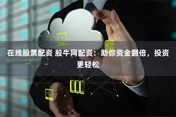 在线股票配资 股牛网配资：助你资金翻倍，投资更轻松