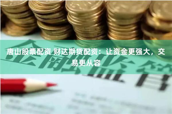 唐山股票配资 财达期货配资：让资金更强大，交易更从容