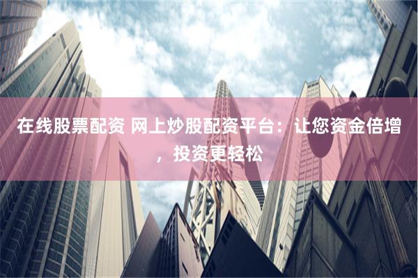 在线股票配资 网上炒股配资平台：让您资金倍增，投资更轻松
