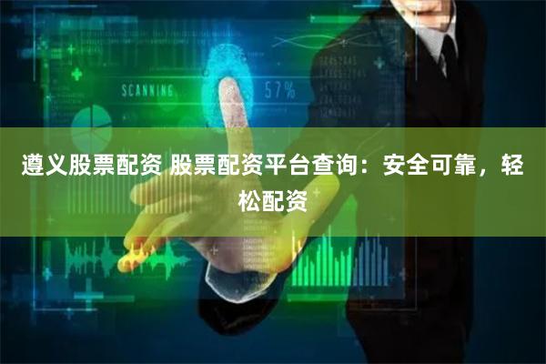 遵义股票配资 股票配资平台查询：安全可靠，轻松配资