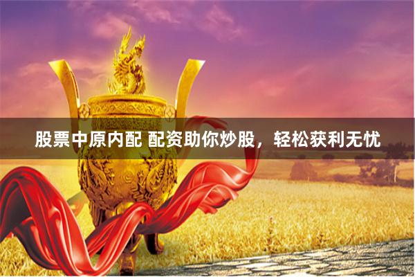 股票中原内配 配资助你炒股，轻松获利无忧