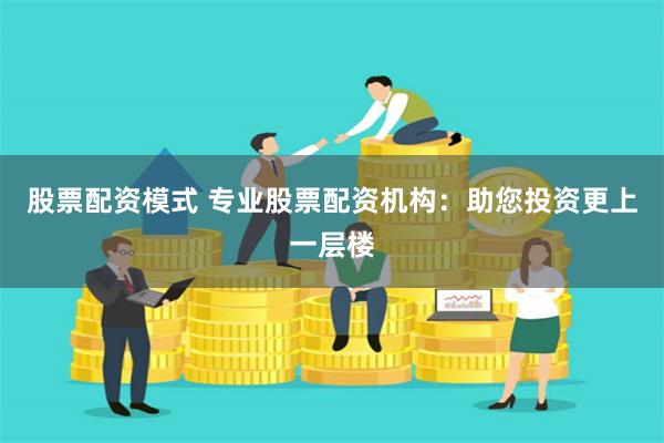 股票配资模式 专业股票配资机构：助您投资更上一层楼