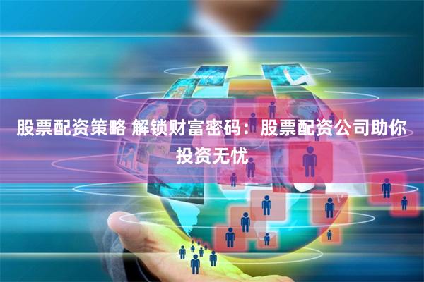 股票配资策略 解锁财富密码：股票配资公司助你投资无忧