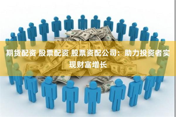 期货配资 股票配资 股票资配公司：助力投资者实现财富增长