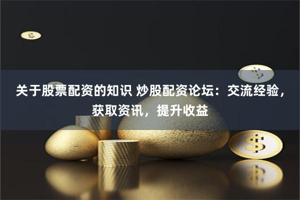 关于股票配资的知识 炒股配资论坛：交流经验，获取资讯，提升收