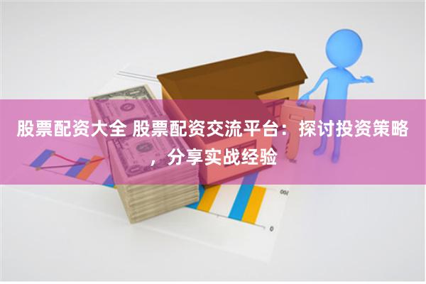 股票配资大全 股票配资交流平台：探讨投资策略，分享实战经验