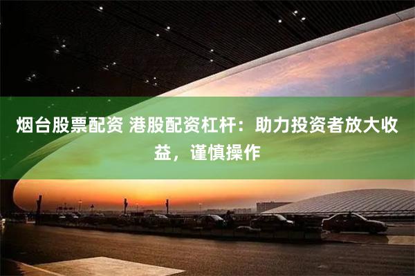 烟台股票配资 港股配资杠杆：助力投资者放大收益，谨慎操作