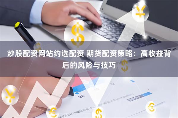 炒股配资网站约选配资 期货配资策略：高收益背后的风险与技巧