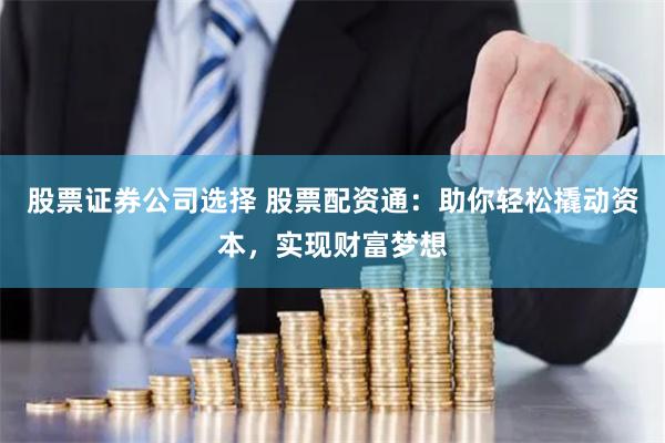 股票证券公司选择 股票配资通：助你轻松撬动资本，实现财富梦想