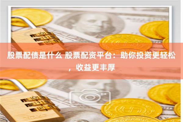 股票配债是什么 股票配资平台：助你投资更轻松，收益更丰厚