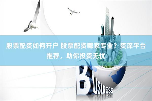 股票配资如何开户 股票配资哪家专业？资深平台推荐，助你投资无
