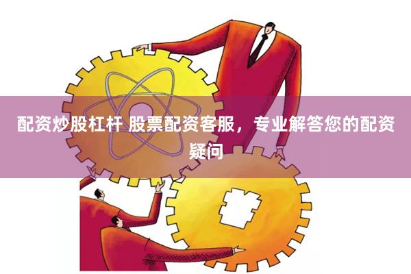 配资炒股杠杆 股票配资客服，专业解答您的配资疑问