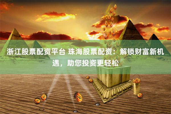 浙江股票配资平台 珠海股票配资：解锁财富新机遇，助您投资更轻