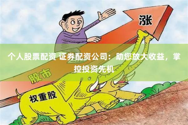 个人股票配资 证券配资公司：助您放大收益，掌控投资先机