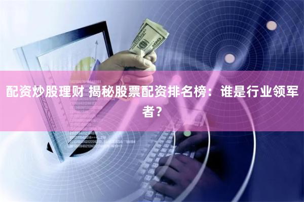 配资炒股理财 揭秘股票配资排名榜：谁是行业领军者？