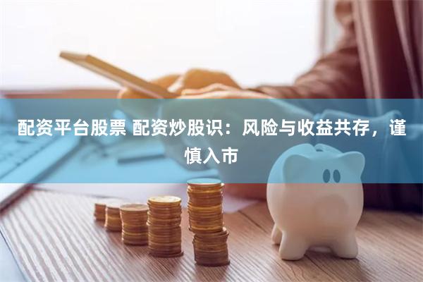 配资平台股票 配资炒股识：风险与收益共存，谨慎入市