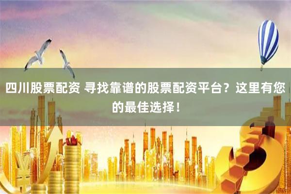 四川股票配资 寻找靠谱的股票配资平台？这里有您的最佳选择！