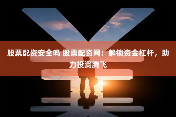 股票配资安全吗 股票配资网：解锁资金杠杆，助力投资腾飞