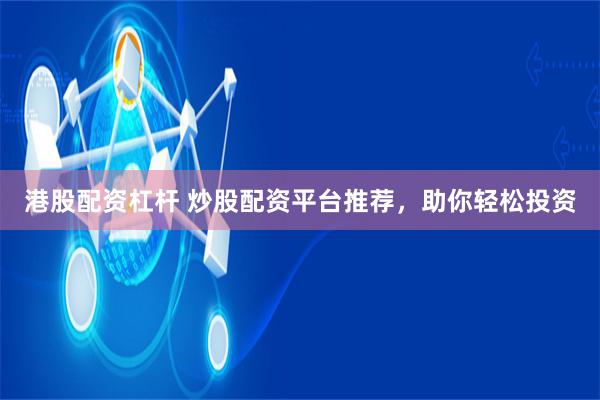 港股配资杠杆 炒股配资平台推荐，助你轻松投资