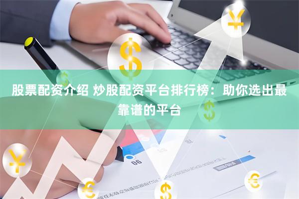 股票配资介绍 炒股配资平台排行榜：助你选出最靠谱的平台