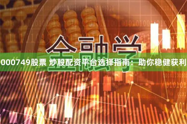 000749股票 炒股配资平台选择指南：助你稳健获利