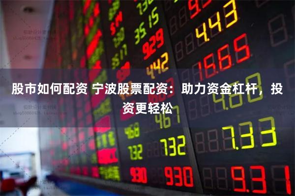 股市如何配资 宁波股票配资：助力资金杠杆，投资更轻松