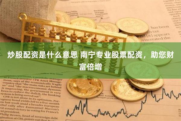 炒股配资是什么意思 南宁专业股票配资，助您财富倍增