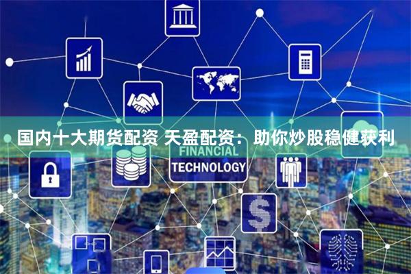 国内十大期货配资 天盈配资：助你炒股稳健获利
