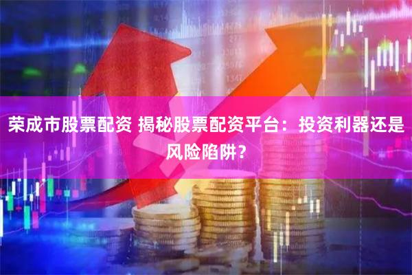 荣成市股票配资 揭秘股票配资平台：投资利器还是风险陷阱？